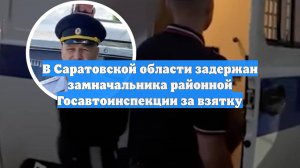 В Саратовской области задержан замначальника районной Госавтоинспекции за взятку