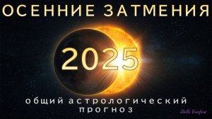 ОСЕННИЕ ЗАТМЕНИЯ 2025 г - ОБЩИЙ АСТРОЛОГИЧЕСКИЙ ПРОГНОЗ