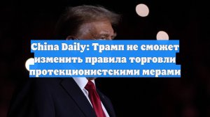 China Daily: Трамп не сможет изменить правила торговли протекционистскими мерами