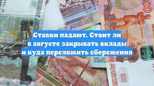 Ставки падают. Стоит ли в августе закрывать вклады и куда переложить сбережения