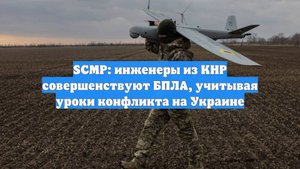 SCMP: инженеры из КНР совершенствуют БПЛА, учитывая уроки конфликта на Украине