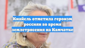 Кнайсль отметила героизм россиян во время землетрясения на Камчатке