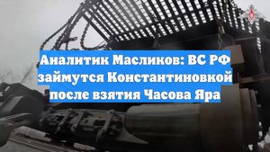 Аналитик Масликов: ВС РФ займутся Константиновкой после взятия Часова Яра