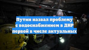 Путин назвал проблему с водоснабжением в ДНР первой в числе актуальных
