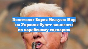 Политолог Борис Межуев: Мир на Украине будет заключен по корейскому сценарию