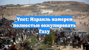 Ynet: Израиль намерен полностью оккупировать Газу
