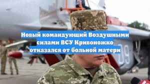 Новый командующий Воздушными силами ВСУ Кривоножко отказался от больной матери