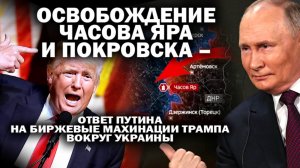 Освобождение Часова Яра и Покровска - ответ Путина на биржевые махинации Трампа вокруг Украины
