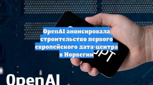 OpenAI анонсировала строительство первого европейского дата-центра в Норвегии