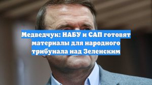 Медведчук: НАБУ и САП готовят материалы для народного трибунала над Зеленским