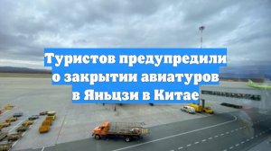 Туристов предупредили о закрытии авиатуров в Яньцзи в Китае