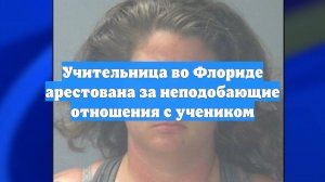 Учительница во Флориде арестована за неподобающие отношения с учеником