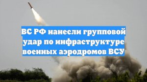 ВС РФ нанесли групповой удар по инфраструктуре военных аэродромов ВСУ