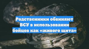 Родственники обвиняют ВСУ в использовании бойцов как «живого щита»