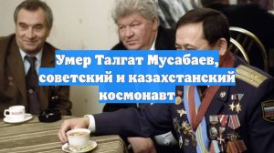 Умер Талгат Мусабаев, советский и казахстанский космонавт