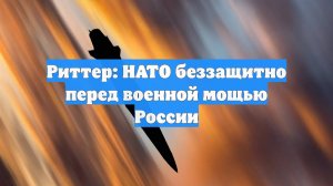 Риттер: НАТО беззащитно перед военной мощью России
