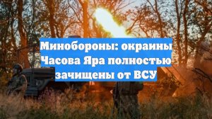 Минобороны: окраины Часова Яра полностью зачищены от ВСУ