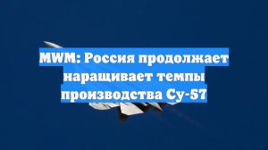 MWM: Россия продолжает наращивает темпы производства Су-57