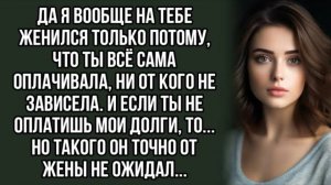 Да я вообще на тебе женился только потому, что ты всё сама оплачивала. Жизненный рассказ