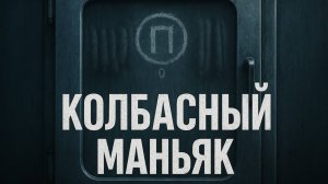 Колбасный маньяк: История, которую замяли. Вся правда, о которой не рассказали на суде