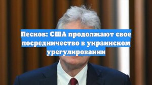 Песков: США продолжают свое посредничество в украинском урегулировании