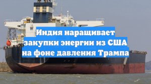 Индия наращивает закупки энергии из США на фоне давления Трампа