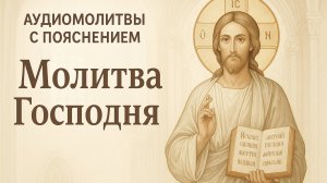 АУДИОМОЛИТВЫ С ПОЯСНЕНИЕМ. Молитва ГОСПОДНЯ