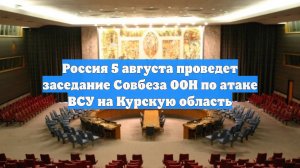 Россия 5 августа проведет заседание Совбеза ООН по атаке ВСУ на Курскую область