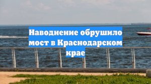 Наводнение обрушило мост в Краснодарском крае