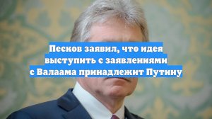 Песков заявил, что идея выступить с заявлениями с Валаама принадлежит Путину