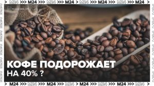Эксперты сообщили о возможном подорожании кофе до 40% в России - Москва 24