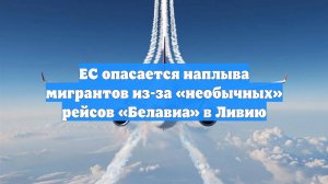 ЕС опасается наплыва мигрантов из-за «необычных» рейсов «Белавиа» в Ливию