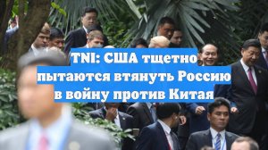 TNI: США тщетно пытаются втянуть Россию в войну против Китая