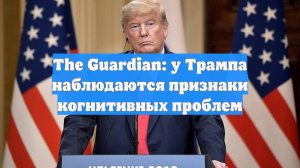 The Guardian: у Трампа наблюдаются признаки когнитивных проблем