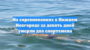 На соревнованиях в Нижнем Новгороде за девять дней умерли два спортсмена
