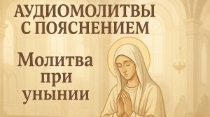 АУДИОМОЛИТВЫ С ПОЯСНЕНИЕМ. Молитва при унынии