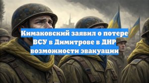 Кимаковский заявил о потере ВСУ в Димитрове в ДНР возможности эвакуации