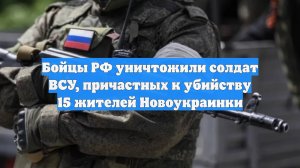 Бойцы РФ уничтожили солдат ВСУ, причастных к убийству 15 жителей Новоукраинки
