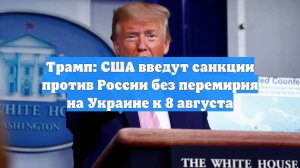 Трамп: США введут санкции против России без перемирия на Украине к 8 августа