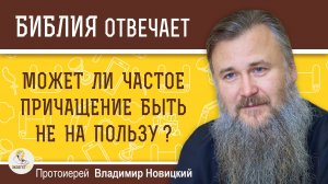 МОЖЕТ ЛИ ЧАСТОЕ ПРИЧАЩЕНИЕ БЫТЬ НЕ НА ПОЛЬЗУ?  Протоиерей Владимир Новицкий