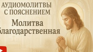 АУДИОМОЛИТВЫ С ПОЯСНЕНИЕМ. Молитва Благодарственная