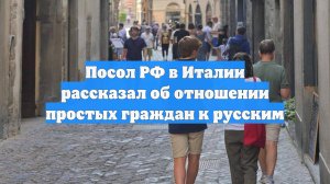 Посол РФ в Италии рассказал об отношении простых граждан к русским