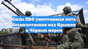 Силы ПВО уничтожили пять беспилотников над Крымом и Чёрным морем
