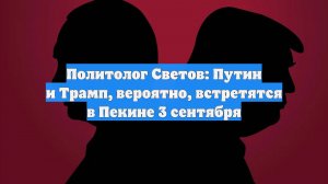 Политолог Светов: Путин и Трамп, вероятно, встретятся в Пекине 3 сентября
