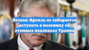 Песков: Кремль не собирается вступать в полемику об атомных подлодках Трампа
