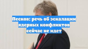 Песков: речь об эскалации ядерных конфликтов сейчас не идет