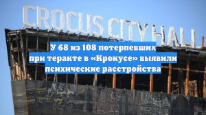 У 68 из 108 потерпевших при теракте в «Крокусе» выявили психические расстройства