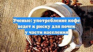 Ученые: употребление кофе ведет к риску для почек у части населения