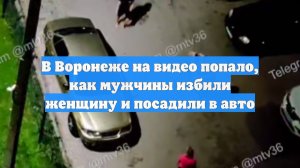 В Воронеже на видео попало, как мужчины избили женщину и посадили в авто