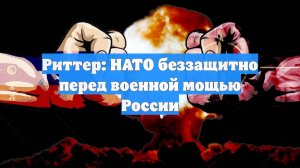 Риттер: НАТО беззащитно перед военной мощью России